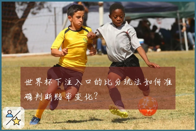 世界杯下注入口的比分玩法如何准确判断赔率变化?